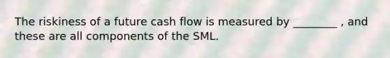 The riskiness of a future cash flow is measured by​ ________ , and these are all components of the SML.