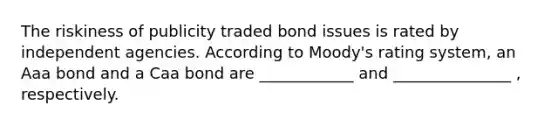 The riskiness of publicity traded bond issues is rated by independent agencies. According to Moody's rating system, an Aaa bond and a Caa bond are ____________ and _______________ , respectively.