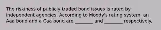 The riskiness of publicly traded bond issues is rated by independent agencies. According to​ Moody's rating​ system, an Aaa bond and a Caa bond are​ ________ and​ ________ respectively.