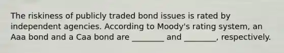 The riskiness of publicly traded bond issues is rated by independent agencies. According to Moody's rating system, an Aaa bond and a Caa bond are ________ and ________, respectively.