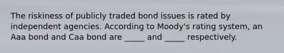 The riskiness of publicly traded bond issues is rated by independent agencies. According to Moody's rating system, an Aaa bond and Caa bond are _____ and _____ respectively.