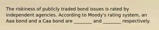 The riskiness of publicly traded bond issues is rated by independent agencies. According to Moody's rating system, an Aaa bond and a Caa bond are ________ and ________ respectively.