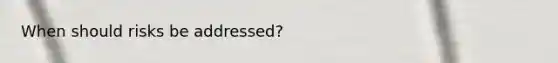 When should risks be addressed?