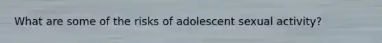 What are some of the risks of adolescent sexual activity?