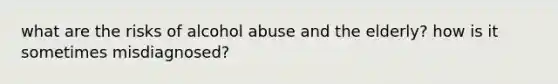 what are the risks of alcohol abuse and the elderly? how is it sometimes misdiagnosed?