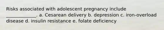 Risks associated with adolescent pregnancy include _____________. a. Cesarean delivery b. depression c. iron-overload disease d. insulin resistance e. folate deficiency