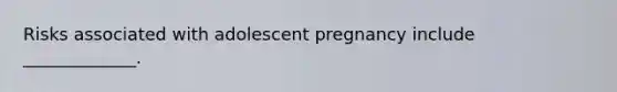 Risks associated with adolescent pregnancy include _____________.