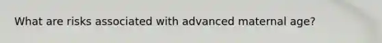 What are risks associated with advanced maternal age?