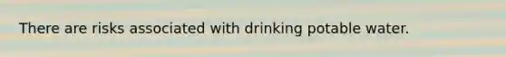 There are risks associated with drinking potable water.