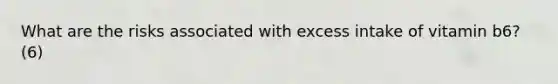 What are the risks associated with excess intake of vitamin b6? (6)