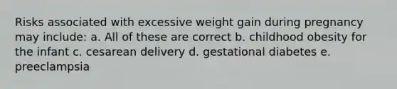 Risks associated with excessive weight gain during pregnancy may include: a. All of these are correct b. childhood obesity for the infant c. cesarean delivery d. gestational diabetes e. preeclampsia