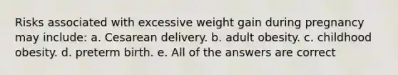 Risks associated with excessive weight gain during pregnancy may include: a. Cesarean delivery. b. adult obesity. c. childhood obesity. d. preterm birth. e. All of the answers are correct