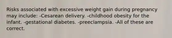 Risks associated with excessive weight gain during pregnancy may include: -Cesarean delivery. -childhood obesity for the infant. -gestational diabetes. -preeclampsia. -All of these are correct.