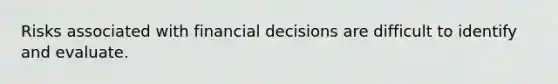 Risks associated with financial decisions are difficult to identify and evaluate.