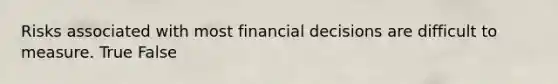 Risks associated with most financial decisions are difficult to measure. True False