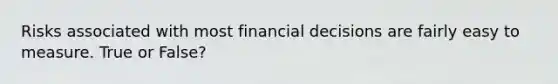 Risks associated with most financial decisions are fairly easy to measure. True or False?