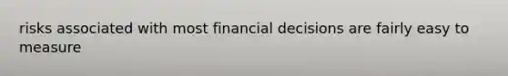 risks associated with most financial decisions are fairly easy to measure