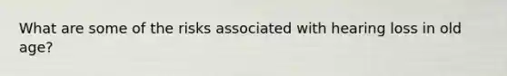 What are some of the risks associated with hearing loss in old age?