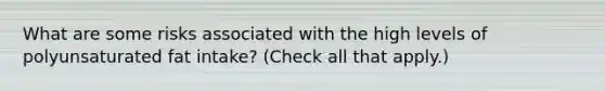 What are some risks associated with the high levels of polyunsaturated fat intake? (Check all that apply.)
