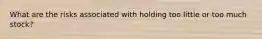 What are the risks associated with holding too little or too much stock?