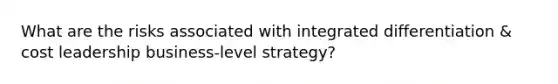 What are the risks associated with integrated differentiation & cost leadership business-level strategy?