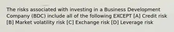 The risks associated with investing in a Business Development Company (BDC) include all of the following EXCEPT [A] Credit risk [B] Market volatility risk [C] Exchange risk [D] Leverage risk