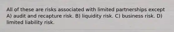 All of these are risks associated with limited partnerships except A) audit and recapture risk. B) liquidity risk. C) business risk. D) limited liability risk.