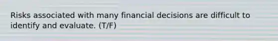 Risks associated with many financial decisions are difficult to identify and evaluate. (T/F)