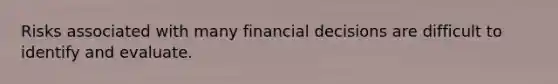 Risks associated with many financial decisions are difficult to identify and evaluate.