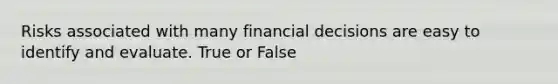 Risks associated with many financial decisions are easy to identify and evaluate. True or False