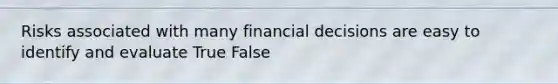 Risks associated with many financial decisions are easy to identify and evaluate True False