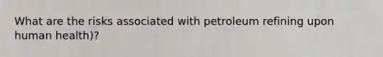 What are the risks associated with petroleum refining upon human health)?
