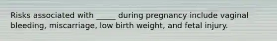 Risks associated with _____ during pregnancy include vaginal bleeding, miscarriage, low birth weight, and fetal injury.