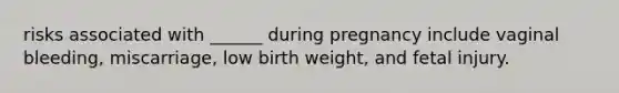 risks associated with ______ during pregnancy include vaginal bleeding, miscarriage, low birth weight, and fetal injury.