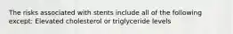 The risks associated with stents include all of the following except: Elevated cholesterol or triglyceride levels