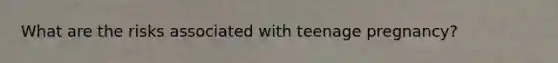 What are the risks associated with teenage pregnancy?