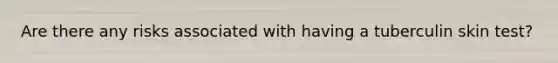 Are there any risks associated with having a tuberculin skin test?