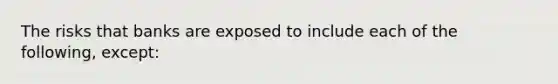 The risks that banks are exposed to include each of the following, except: