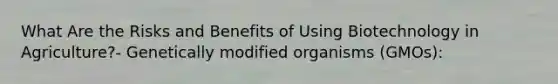 What Are the Risks and Benefits of Using Biotechnology in Agriculture?- Genetically modified organisms (GMOs):