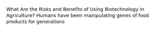 What Are the Risks and Benefits of Using Biotechnology in Agriculture?-Humans have been manipulating genes of food products for generations