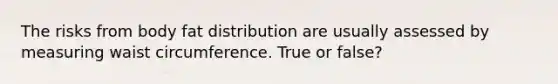 The risks from body fat distribution are usually assessed by measuring waist circumference. True or false?
