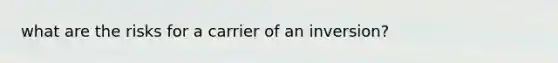 what are the risks for a carrier of an inversion?