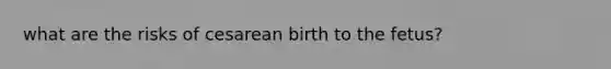 what are the risks of cesarean birth to the fetus?