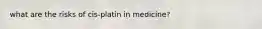 what are the risks of cis-platin in medicine?
