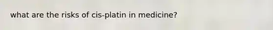 what are the risks of cis-platin in medicine?