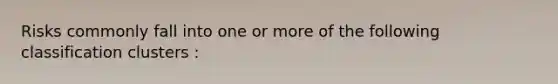 Risks commonly fall into one or more of the following classification clusters :