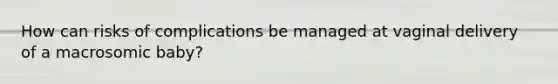 How can risks of complications be managed at vaginal delivery of a macrosomic baby?