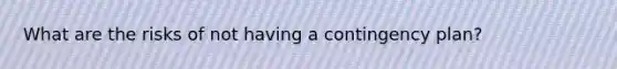 What are the risks of not having a contingency plan?