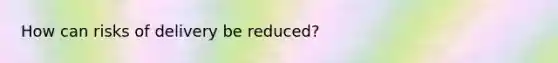 How can risks of delivery be reduced?