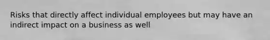 Risks that directly affect individual employees but may have an indirect impact on a business as well